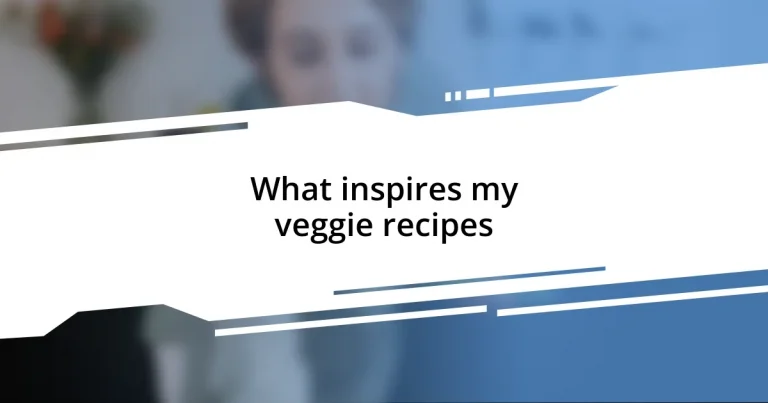 What inspires my veggie recipes